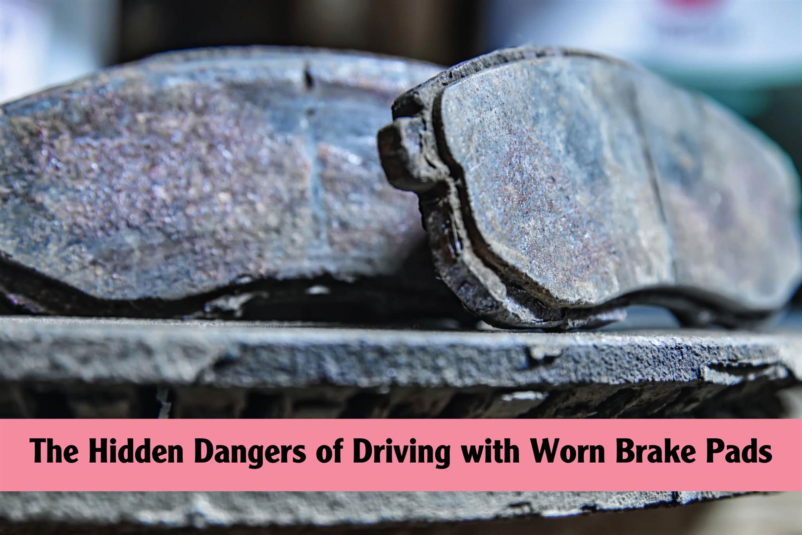 The Hidden Dangers of Driving with Worn Brake Pads